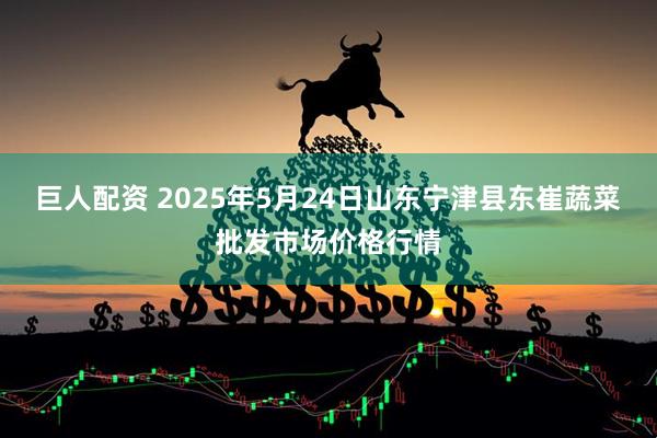 巨人配资 2025年5月24日山东宁津县东崔蔬菜批发市场价格行情
