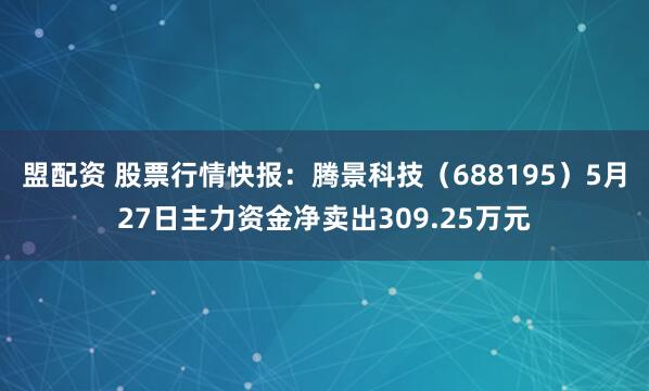 盟配资 股票行情快报：腾景科技（688195）5月27日主力资金净卖出309.25万元