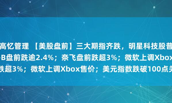 高忆管理 【美股盘前】三大期指齐跌，明星科技股普跌；伯克希尔·哈撒韦-B盘前跌逾2.4%；奈飞盘前跌超3%；微软上调Xbox售价；美元指数跌破100点关口