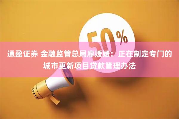 通盈证券 金融监管总局廖媛媛：正在制定专门的城市更新项目贷款管理办法