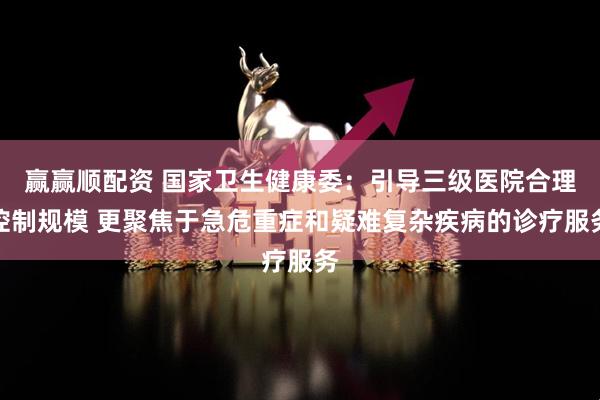 赢赢顺配资 国家卫生健康委：引导三级医院合理控制规模 更聚焦于急危重症和疑难复杂疾病的诊疗服务