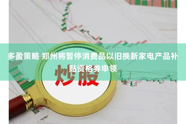 多盈策略 郑州将暂停消费品以旧换新家电产品补贴资格券申领