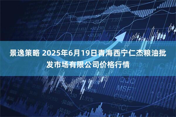 景逸策略 2025年6月19日青海西宁仁杰粮油批发市场有限公司价格行情
