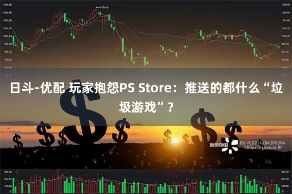 日斗-优配 玩家抱怨PS Store：推送的都什么“垃圾游戏”？