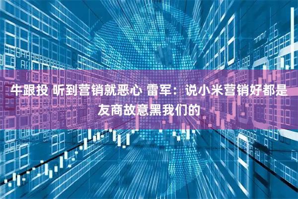 牛跟投 听到营销就恶心 雷军：说小米营销好都是友商故意黑我们的