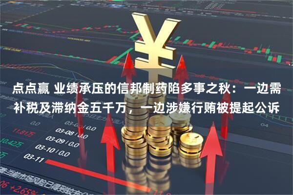 点点赢 业绩承压的信邦制药陷多事之秋：一边需补税及滞纳金五千万，一边涉嫌行贿被提起公诉