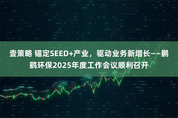 壹策略 锚定SEED+产业，驱动业务新增长——鹏鹞环保2025年度工作会议顺利召开