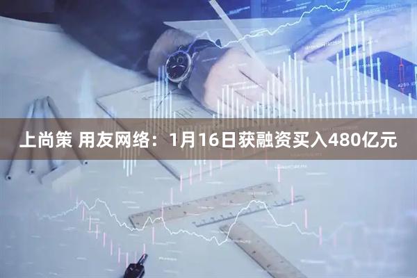 上尚策 用友网络：1月16日获融资买入480亿元