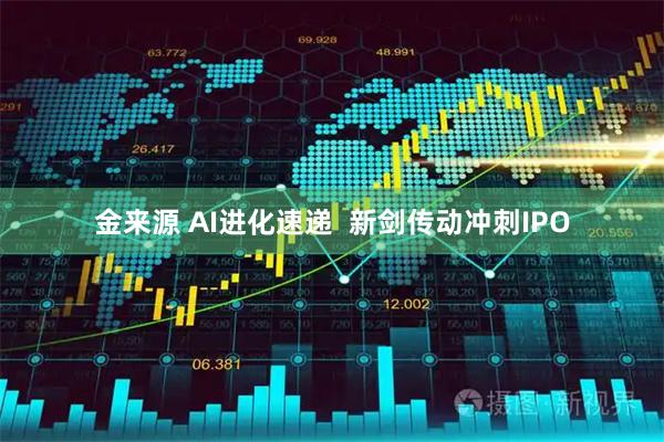 金来源 AI进化速递  新剑传动冲刺IPO