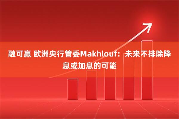 融可赢 欧洲央行管委Makhlouf：未来不排除降息或加息的可能