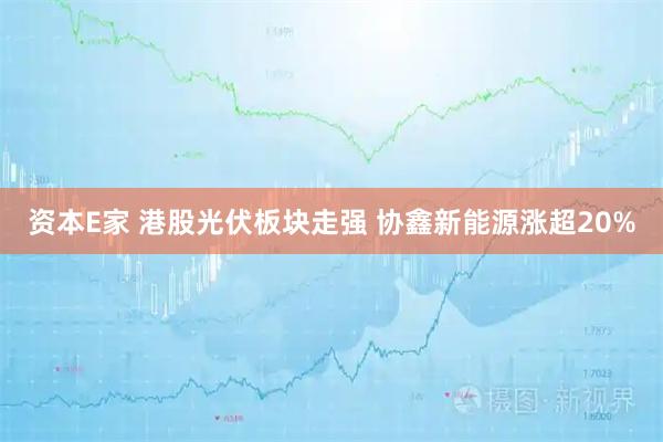 资本E家 港股光伏板块走强 协鑫新能源涨超20%