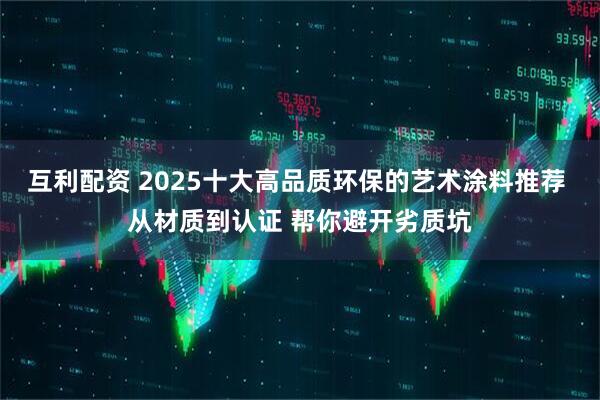 互利配资 2025十大高品质环保的艺术涂料推荐 从材质到认证 帮你避开劣质坑