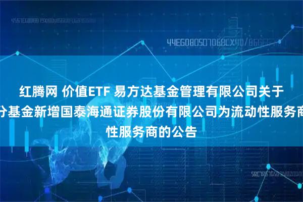 红腾网 价值ETF 易方达基金管理有限公司关于旗下部分基金新增国泰海通证券股份有限公司为流动性服务商的公告
