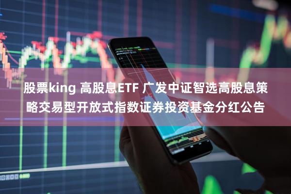 股票king 高股息ETF 广发中证智选高股息策略交易型开放式指数证券投资基金分红公告