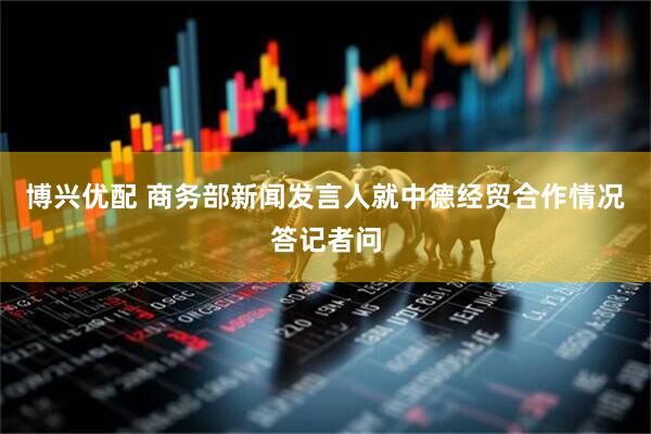 博兴优配 商务部新闻发言人就中德经贸合作情况答记者问