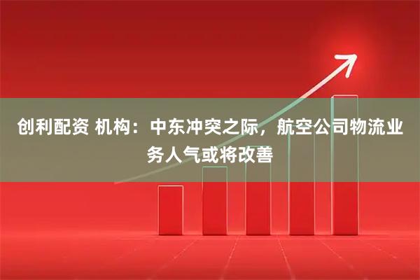 创利配资 机构：中东冲突之际，航空公司物流业务人气或将改善