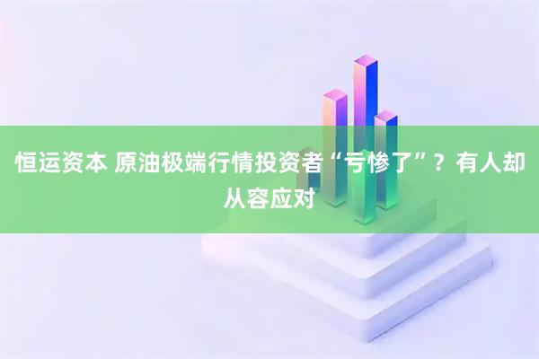 恒运资本 原油极端行情投资者“亏惨了”？有人却从容应对