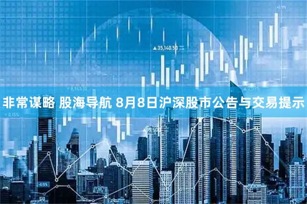 非常谋略 股海导航 8月8日沪深股市公告与交易提示