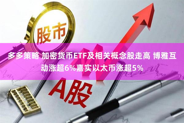 多多策略 加密货币ETF及相关概念股走高 博雅互动涨超6%嘉实以太币涨超5%