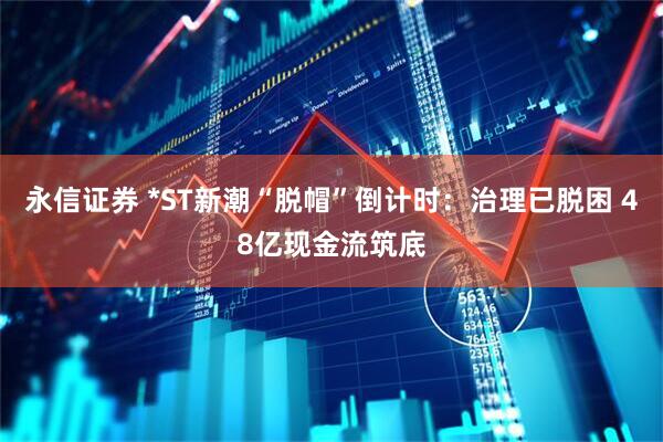 永信证券 *ST新潮“脱帽”倒计时：治理已脱困 48亿现金流筑底