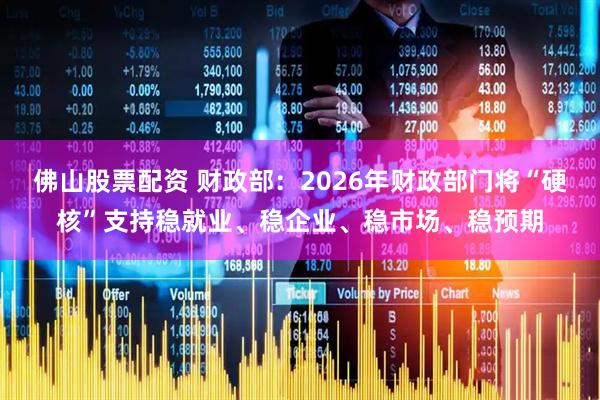 佛山股票配资 财政部：2026年财政部门将“硬核”支持稳就业、稳企业、稳市场、稳预期