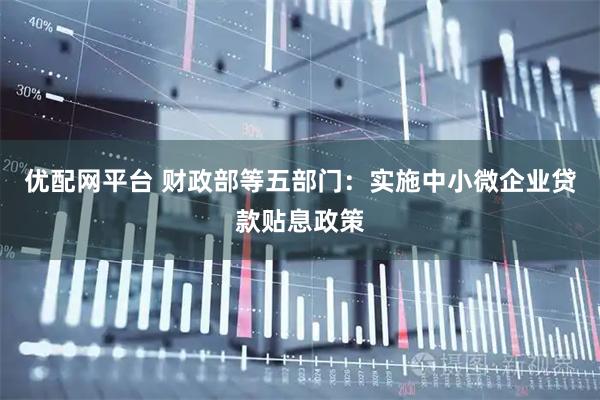 优配网平台 财政部等五部门：实施中小微企业贷款贴息政策