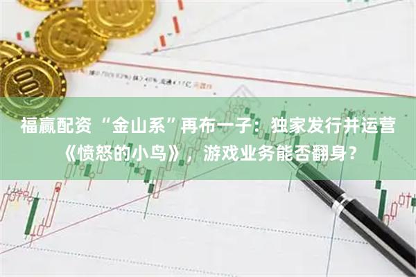 福赢配资 “金山系”再布一子：独家发行并运营《愤怒的小鸟》，游戏业务能否翻身？