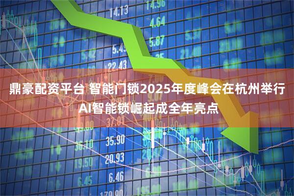 鼎豪配资平台 智能门锁2025年度峰会在杭州举行 AI智能锁崛起成全年亮点