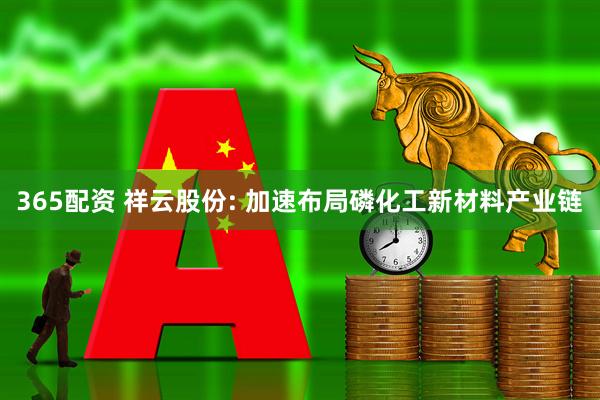 365配资 祥云股份: 加速布局磷化工新材料产业链