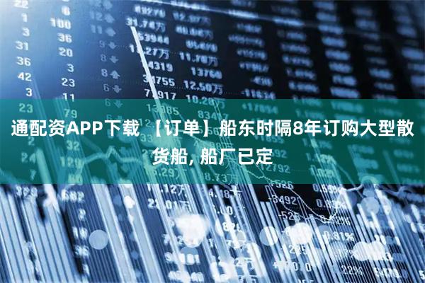 通配资APP下载 【订单】船东时隔8年订购大型散货船, 船厂已定