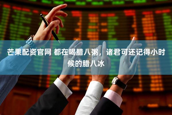 芒果配资官网 都在喝腊八粥，诸君可还记得小时候的腊八冰