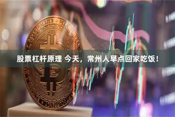 股票杠杆原理 今天，常州人早点回家吃饭！